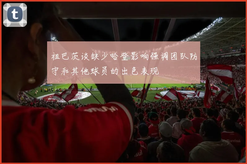 祖巴茨谈缺少哈登影响强调团队防守和其他球员的出色表现