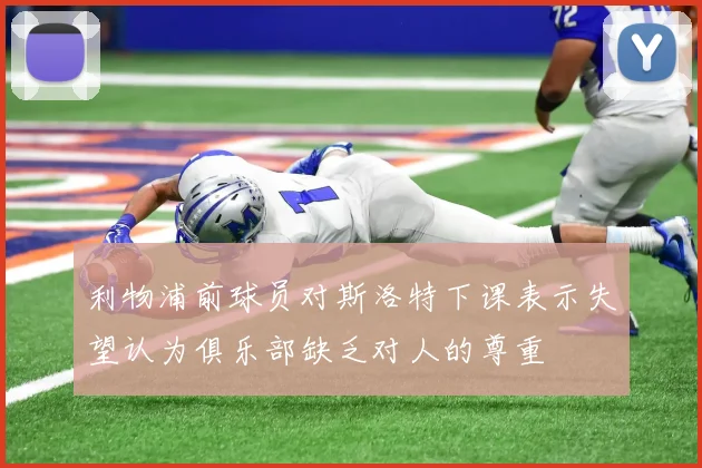 利物浦前球员对斯洛特下课表示失望认为俱乐部缺乏对人的尊重