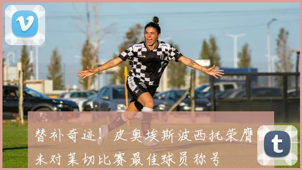 替补奇迹！皮奥埃斯波西托荣膺国米对莱切比赛最佳球员称号