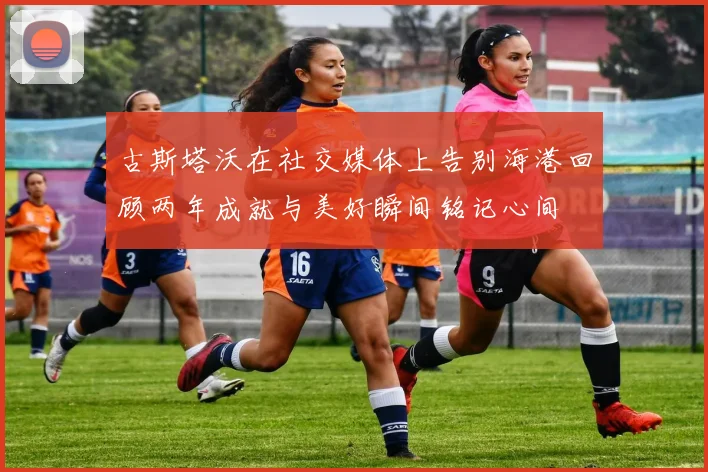 古斯塔沃在社交媒体上告别海港回顾两年成就与美好瞬间铭记心间