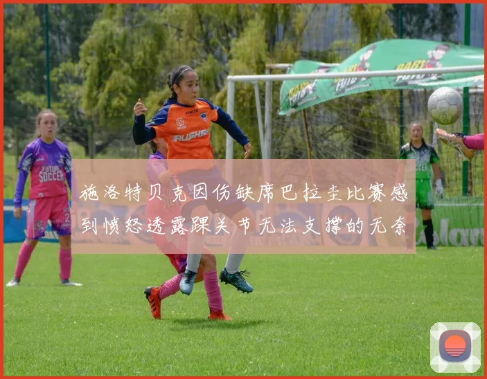 施洛特贝克因伤缺席巴拉圭比赛感到愤怒透露踝关节无法支撑的无奈