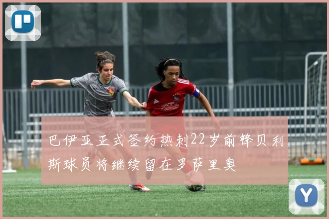 巴伊亚正式签约热刺22岁前锋贝利斯球员将继续留在罗萨里奥