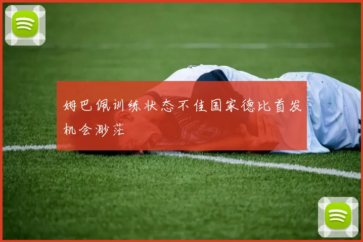 姆巴佩训练状态不佳国家德比首发机会渺茫