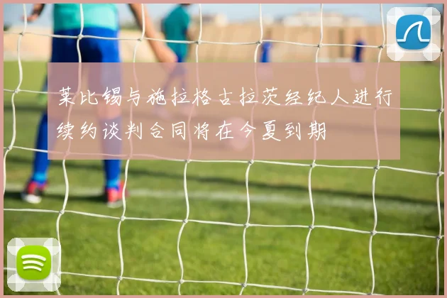 莱比锡与施拉格古拉茨经纪人进行续约谈判合同将在今夏到期