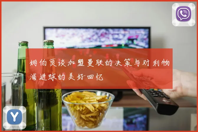 姆伯莫谈加盟曼联的决策与对利物浦进球的美好回忆