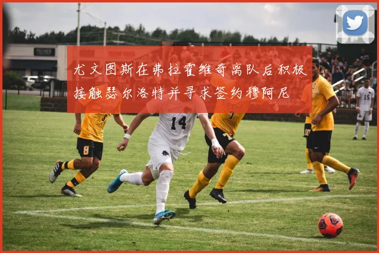 尤文图斯在弗拉霍维奇离队后积极接触瑟尔洛特并寻求签约穆阿尼