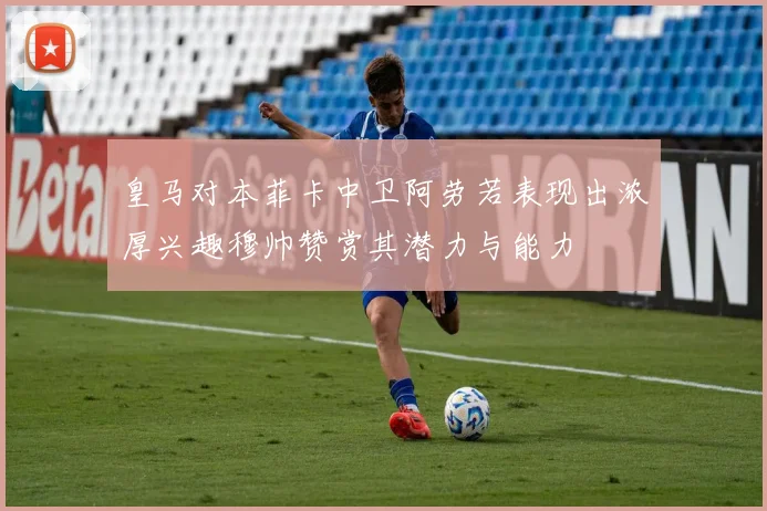 皇马对本菲卡中卫阿劳若表现出浓厚兴趣穆帅赞赏其潜力与能力