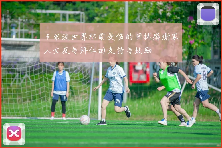 卡尔谈世界杯前受伤的困扰感谢家人女友与拜仁的支持与鼓励