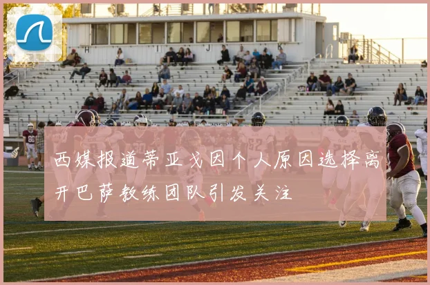 西媒报道蒂亚戈因个人原因选择离开巴萨教练团队引发关注