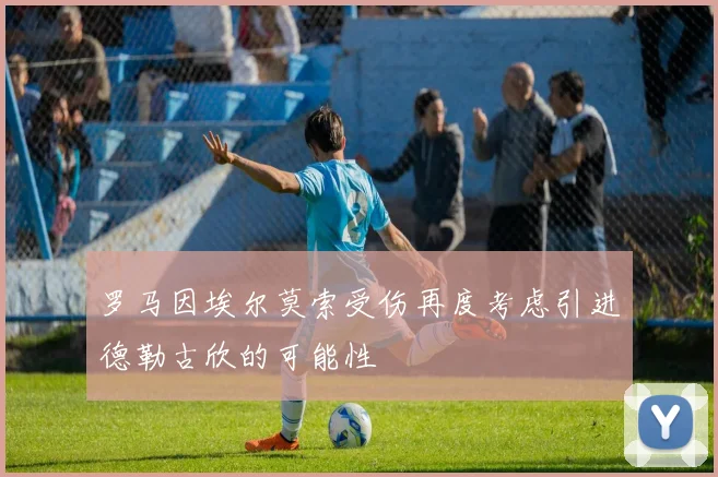罗马因埃尔莫索受伤再度考虑引进德勒古欣的可能性