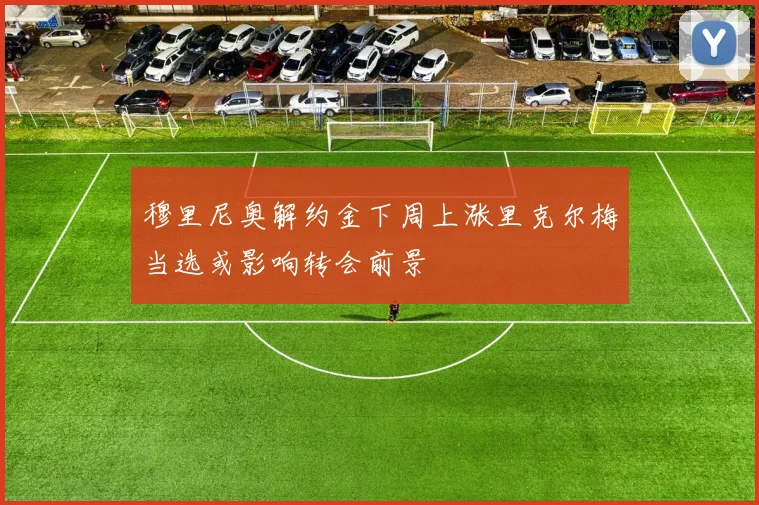 穆里尼奥解约金下周上涨里克尔梅当选或影响转会前景